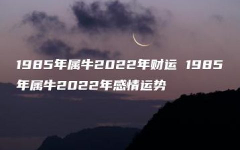 1985年属牛2022年财运 1985年属牛2022年感情运势