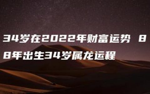 34岁在2022年财富运势 88年出生34岁属龙运程
