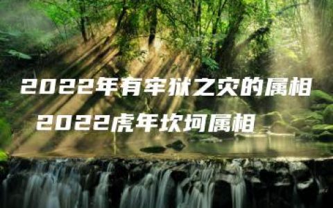 2022年有牢狱之灾的属相 2022虎年坎坷属相