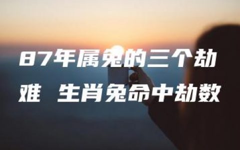 87年属兔的三个劫难 生肖兔命中劫数