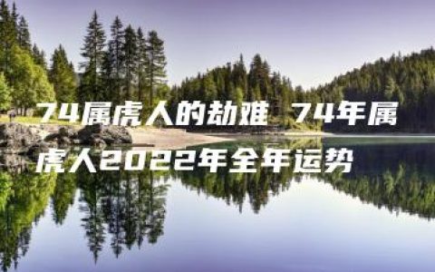 74属虎人的劫难 74年属虎人2022年全年运势