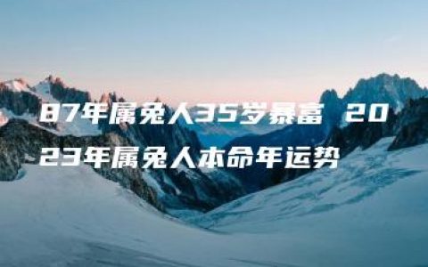 87年属兔人35岁暴富 2023年属兔人本命年运势