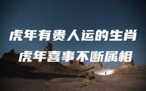 虎年有贵人运的生肖 虎年喜事不断属相