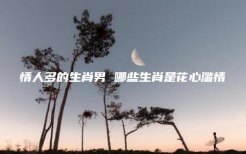 情人多的生肖男 哪些生肖是花心滥情