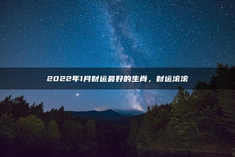 2022年1月财运最好的生肖，财运滚滚