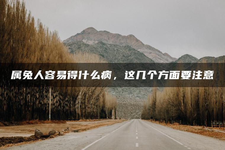 属兔人容易得什么病，这几个方面要注意