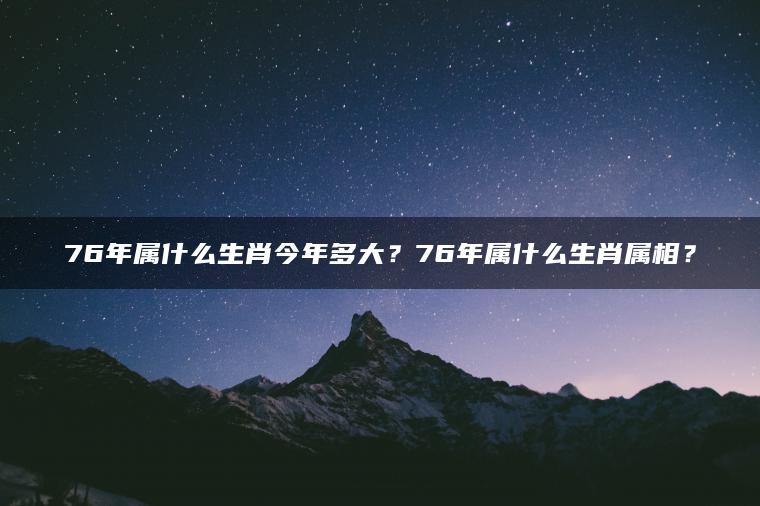 76年属什么生肖今年多大？76年属什么生肖属相？