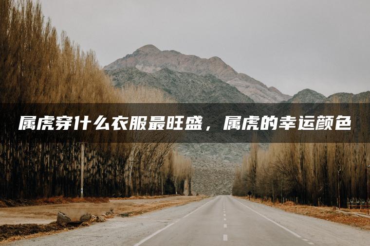 属虎穿什么衣服最旺盛，属虎的幸运颜色