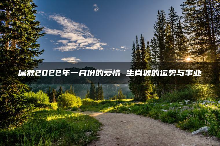 属猴2022年一月份的爱情 生肖猴的运势与事业