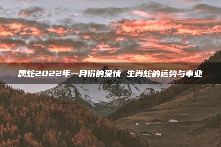 属蛇2022年一月份的爱情 生肖蛇的运势与事业