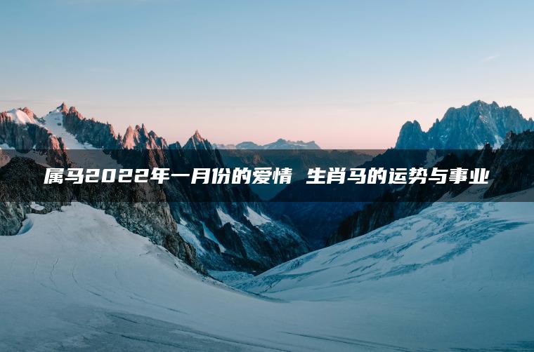 属马2022年一月份的爱情 生肖马的运势与事业