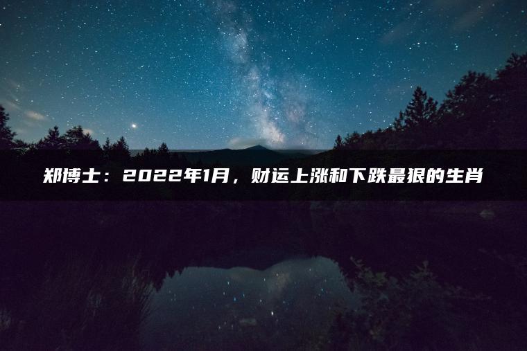 郑博士：2022年1月，财运上涨和下跌最狠的生肖
