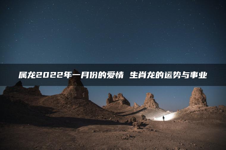 属龙2022年一月份的爱情 生肖龙的运势与事业