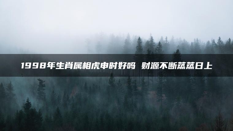 1998年生肖属相虎申时好吗 财源不断蒸蒸日上