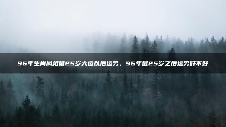 96年生肖属相鼠25岁大运以后运势，96年鼠25岁之后运势好不好