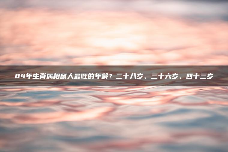 84年生肖属相鼠人最旺的年龄？二十八岁、三十六岁、四十三岁