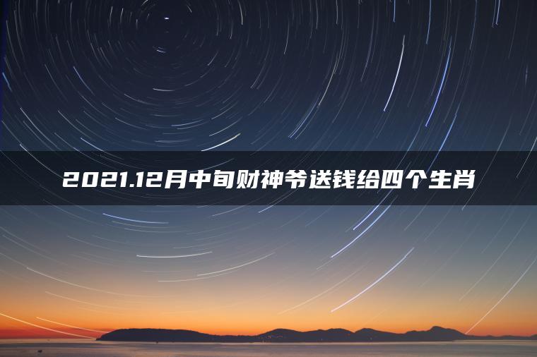 2021.12月中旬财神爷送钱给四个生肖