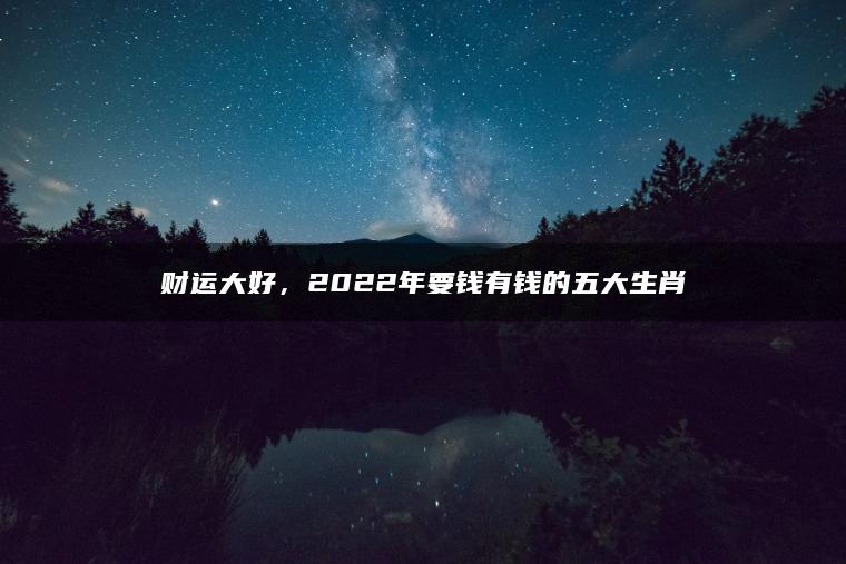 财运大好，2022年要钱有钱的五大生肖