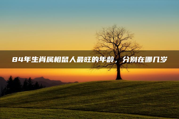84年生肖属相鼠人最旺的年龄，分别在哪几岁