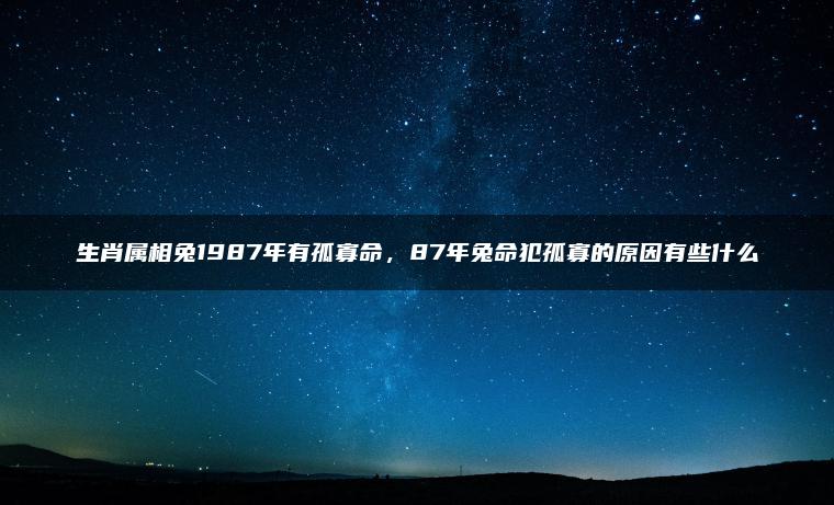 生肖属相兔1987年有孤寡命，87年兔命犯孤寡的原因有些什么