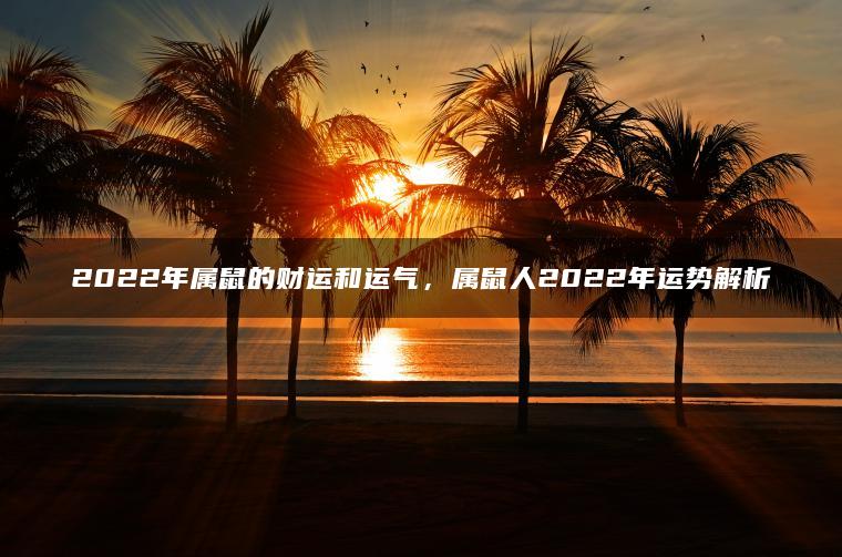 2022年属鼠的财运和运气，属鼠人2022年运势解析