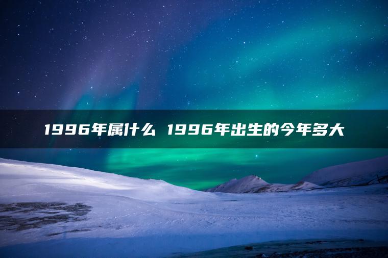 1996年属什么 1996年出生的今年多大