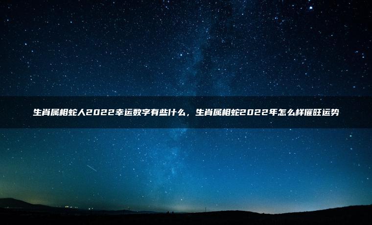 生肖属相蛇人2022幸运数字有些什么，生肖属相蛇2022年怎么样催旺运势