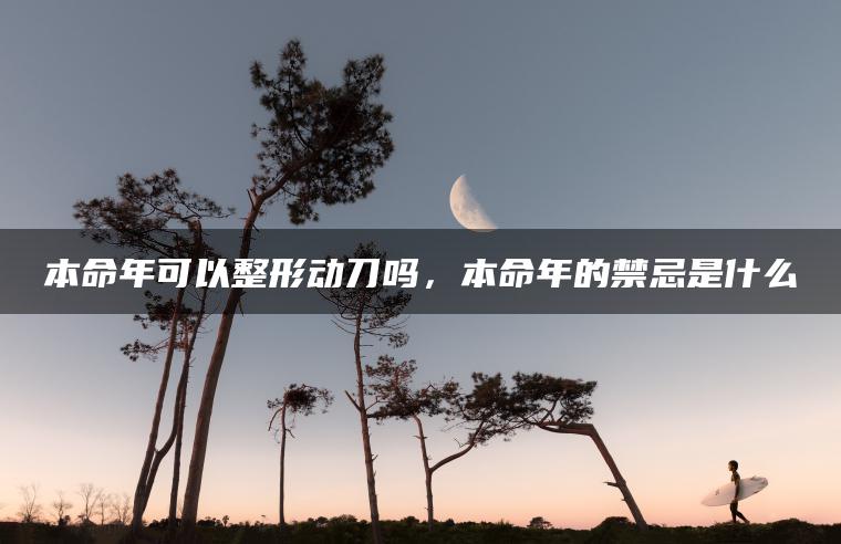 本命年可以整形动刀吗，本命年的禁忌是什么