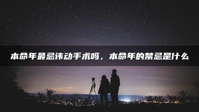 本命年最忌讳动手术吗，本命年的禁忌是什么