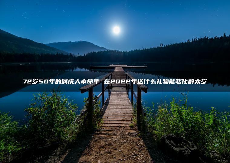 72岁50年的属虎人本命年 在2022年送什么礼物能够化解太岁