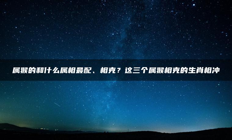 属猴的和什么属相最配、相克？这三个属猴相克的生肖相冲