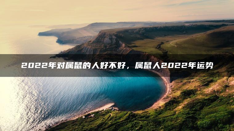 2022年对属鼠的人好不好，属鼠人2022年运势