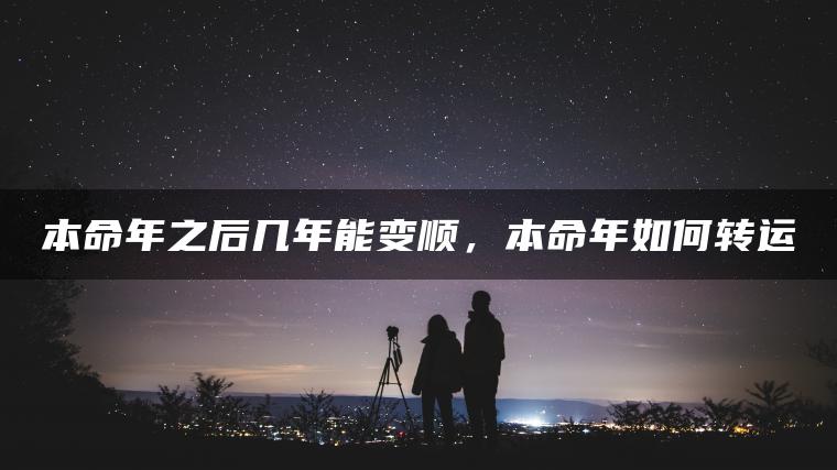 本命年之后几年能变顺，本命年如何转运