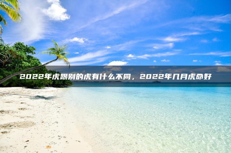 2022年虎跟别的虎有什么不同，2022年几月虎命好