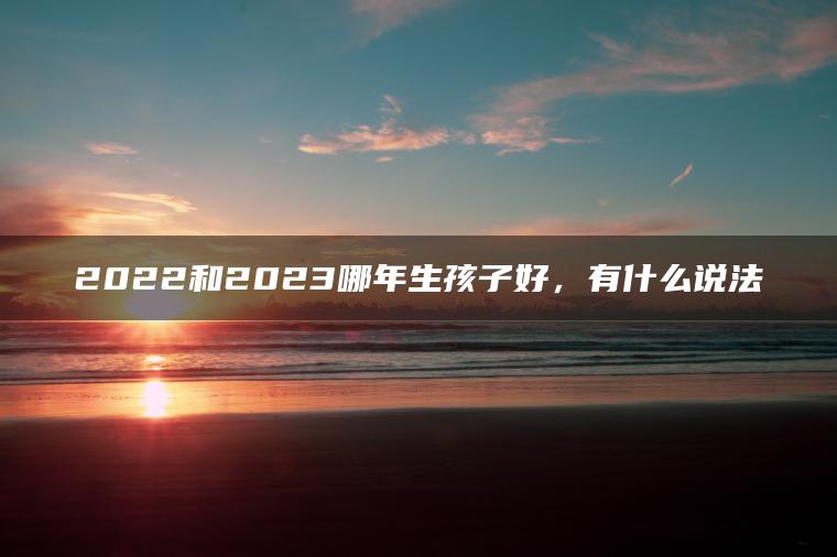 2022和2023哪年生孩子好，有什么说法