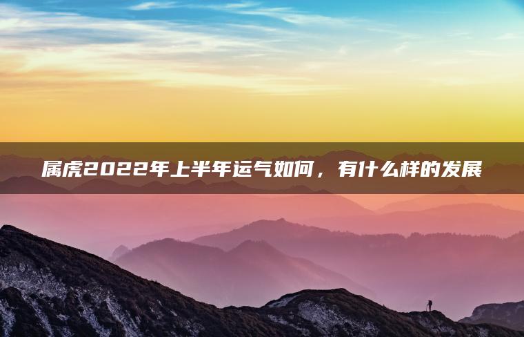 属虎2022年上半年运气如何，有什么样的发展