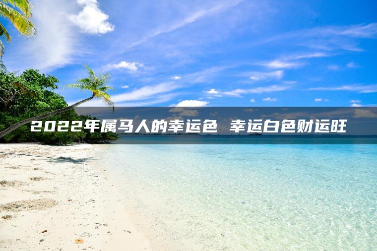 2022年属马人的幸运色 幸运白色财运旺