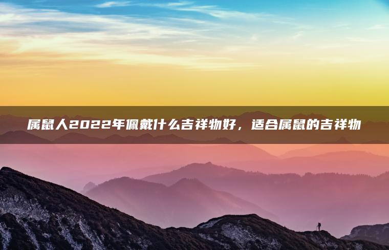 属鼠人2022年佩戴什么吉祥物好，适合属鼠的吉祥物