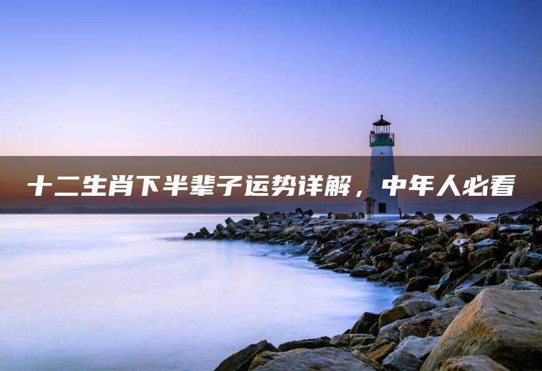 十二生肖下半辈子运势详解，中年人必看