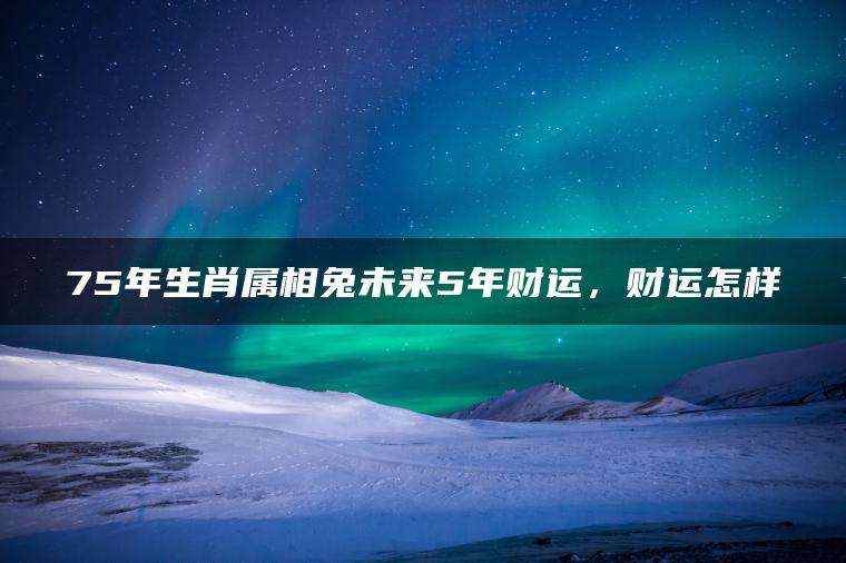 75年生肖属相兔未来5年财运，财运怎样