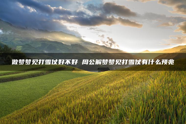 做梦梦见打雪仗好不好 周公解梦梦见打雪仗有什么预兆