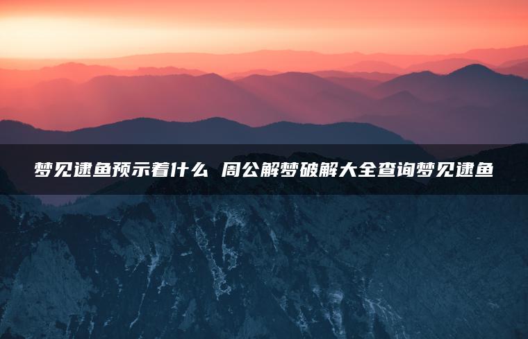 梦见逮鱼预示着什么 周公解梦破解大全查询梦见逮鱼