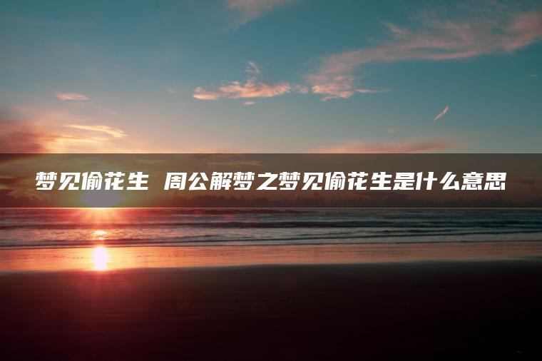 梦见偷花生 周公解梦之梦见偷花生是什么意思