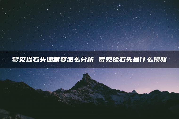 梦见捡石头通常要怎么分析 梦见捡石头是什么预兆