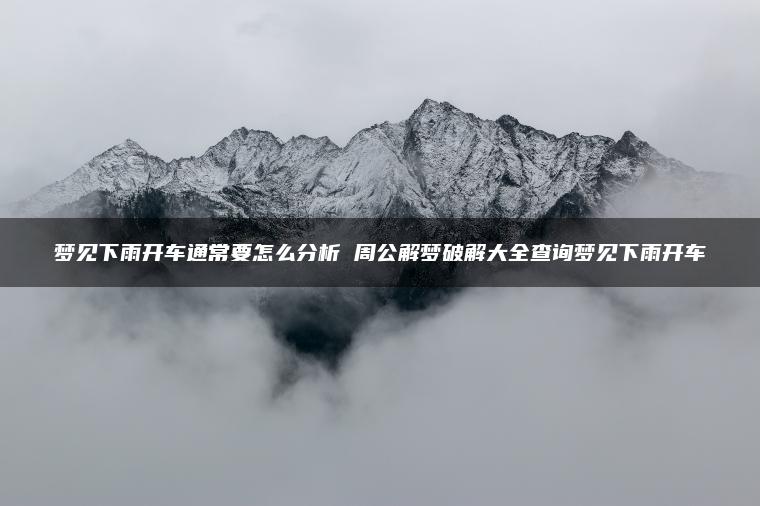 梦见下雨开车通常要怎么分析 周公解梦破解大全查询梦见下雨开车