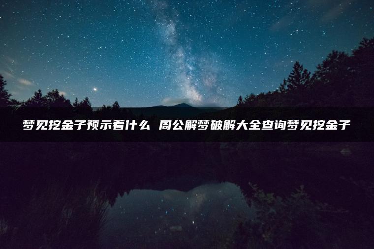 梦见挖金子预示着什么 周公解梦破解大全查询梦见挖金子