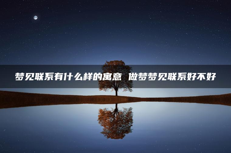 梦见联系有什么样的寓意 做梦梦见联系好不好