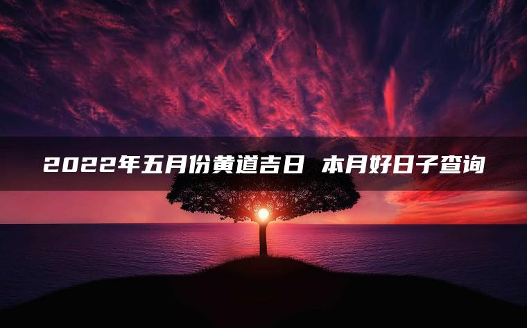 2022年五月份黄道吉日 本月好日子查询