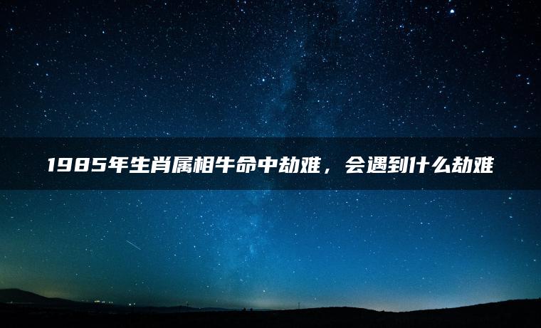 1985年生肖属相牛命中劫难，会遇到什么劫难