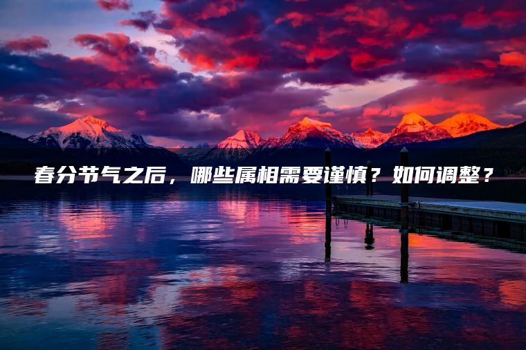 春分节气之后，哪些属相需要谨慎？如何调整？